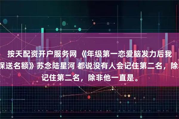 按天配资开户服务网 《年级第一恋爱脑发力后我继承了他的保送名额》苏念陆星河 都说没有人会记住第二名，除非他一直是。