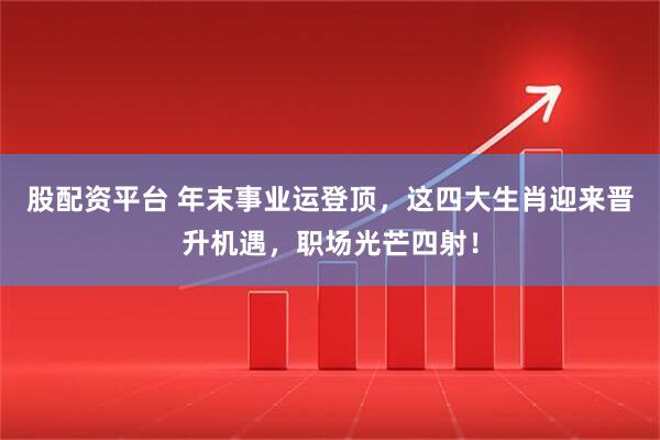 股配资平台 年末事业运登顶,这四大生肖迎来晋升机遇,职场光芒四射!