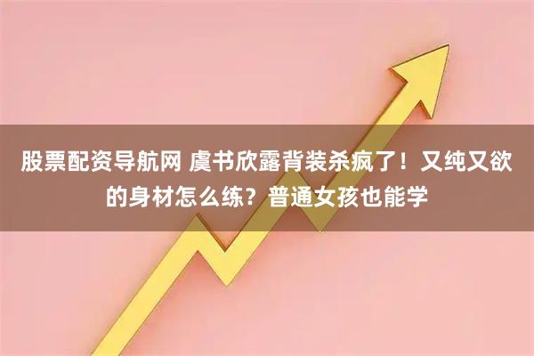 股票配资导航网 虞书欣露背装杀疯了！又纯又欲的身材怎么练？普通女孩也能学