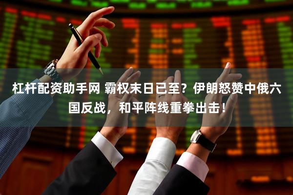杠杆配资助手网 霸权末日已至？伊朗怒赞中俄六国反战，和平阵线重拳出击！