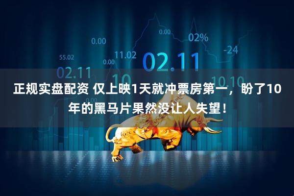正规实盘配资 仅上映1天就冲票房第一，盼了10年的黑马片果然没让人失望！
