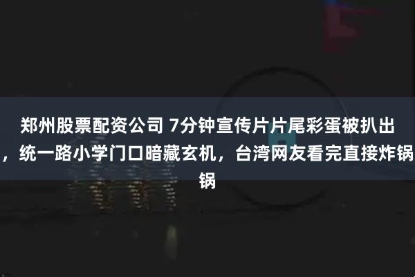 郑州股票配资公司 7分钟宣传片片尾彩蛋被扒出，统一路小学门口暗藏玄机，台湾网友看完直接炸锅