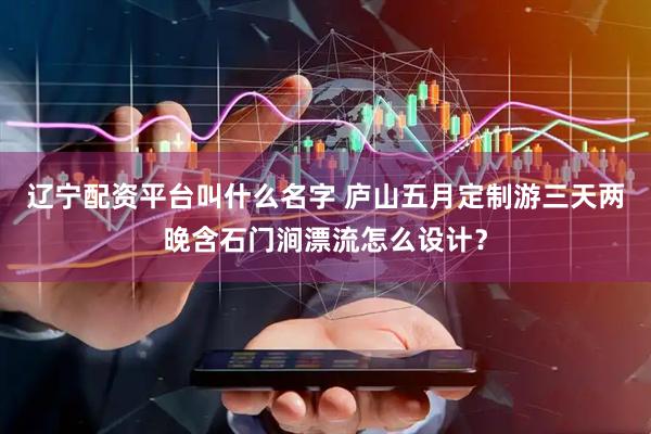 辽宁配资平台叫什么名字 庐山五月定制游三天两晚含石门涧漂流怎么设计？