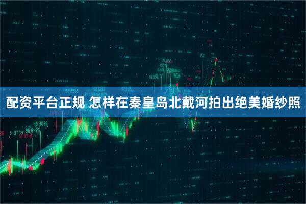 配资平台正规 怎样在秦皇岛北戴河拍出绝美婚纱照