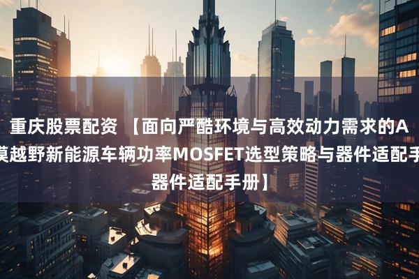 重庆股票配资 【面向严酷环境与高效动力需求的AI沙漠越野新能源车辆功率MOSFET选型策略与器件适配手册】