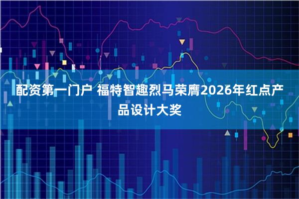 配资第一门户 福特智趣烈马荣膺2026年红点产品设计大奖